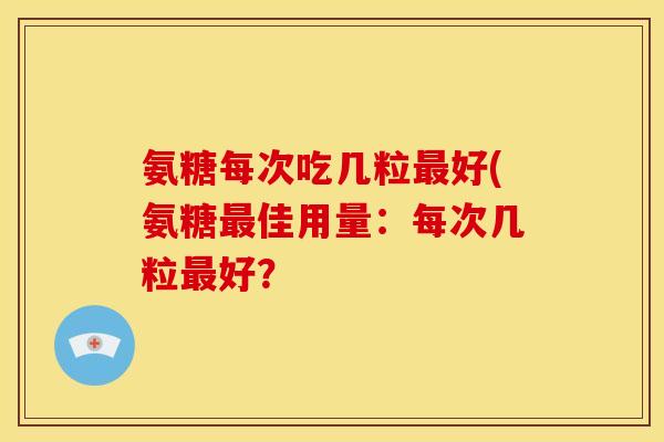氨糖每次吃几粒最好(氨糖最佳用量：每次几粒最好？