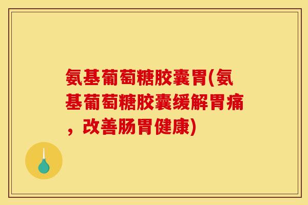 氨基葡萄糖胶囊胃(氨基葡萄糖胶囊缓解胃痛，改善肠胃健康)