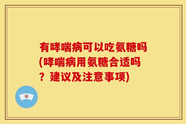 有哮喘病可以吃氨糖吗(哮喘病用氨糖合适吗？建议及注意事项)