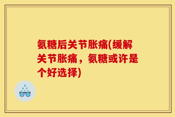 氨糖后关节胀痛(缓解关节胀痛，氨糖或许是个好选择)