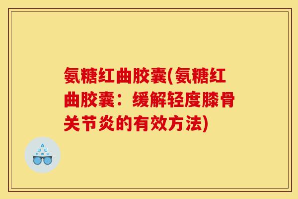 氨糖红曲胶囊(氨糖红曲胶囊:缓解轻度膝骨的有效方法) 氨糖红曲胶囊(氨糖红曲胶囊:缓解轻度膝骨的有效方法)