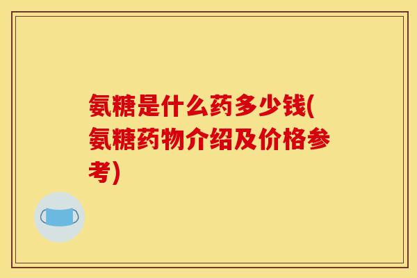 氨糖是什么药多少钱(氨糖介绍及价格参考) 氨糖是什么药多少钱(氨糖介绍及价格参考)