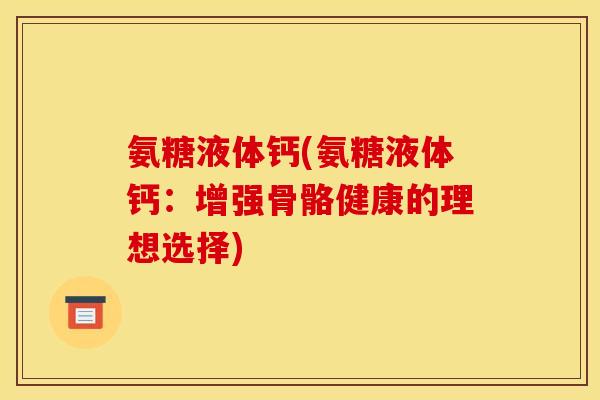 氨糖液体钙(氨糖液体钙：增强骨骼健康的理想选择)