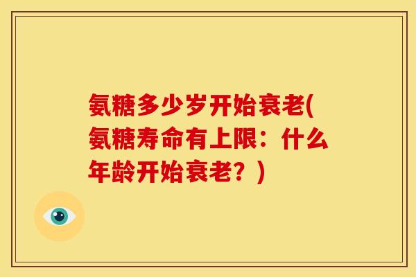 氨糖多少岁开始(氨糖寿命有上限：什么年龄开始？)