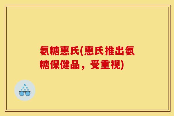氨糖惠氏(惠氏推出氨糖保健品，受重视)