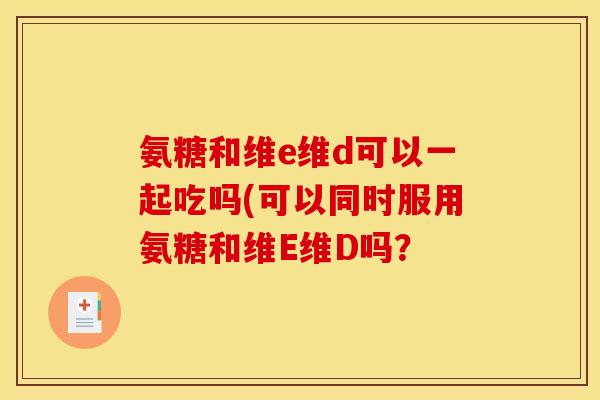 氨糖和维e维d可以一起吃吗(可以同时服用氨糖和维E维D吗？