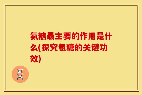 氨糖最主要的作用是什么(探究氨糖的关键功效)
