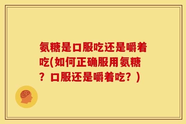 氨糖是口服吃还是嚼着吃(如何正确服用氨糖?口服还是嚼着吃?) 氨糖是口服吃还是嚼着吃(如何正确服用氨糖?口服还是嚼着吃?)