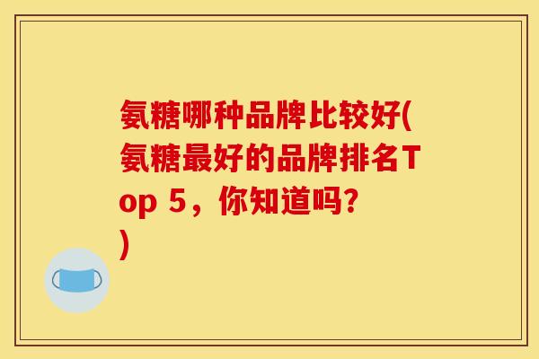 氨糖哪种品牌比较好(氨糖最好的品牌排名Top 5，你知道吗？)