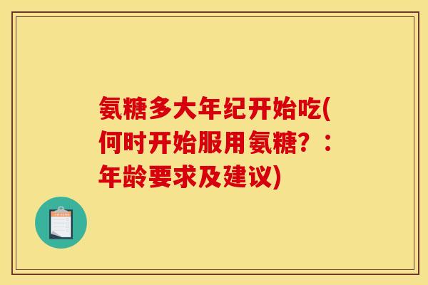 氨糖多大年纪开始吃(何时开始服用氨糖？：年龄要求及建议)