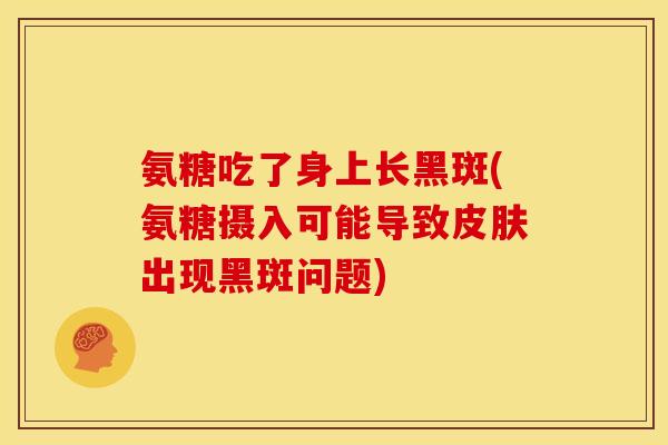 氨糖吃了身上长黑斑(氨糖摄入可能导致皮肤出现黑斑问题)