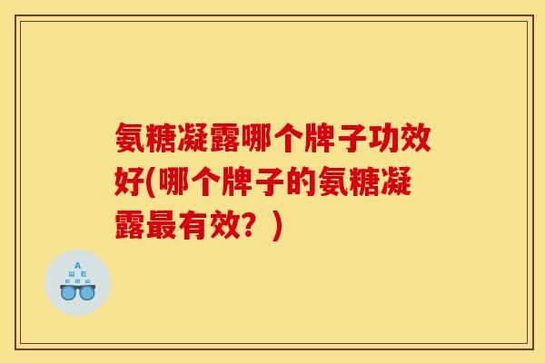 氨糖凝露哪个牌子功效好(哪个牌子的氨糖凝露最有效？)