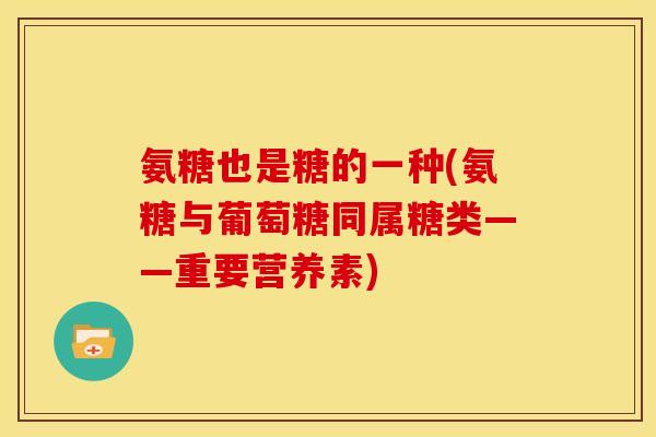 氨糖也是糖的一种(氨糖与葡萄糖同属糖类——重要营养素)