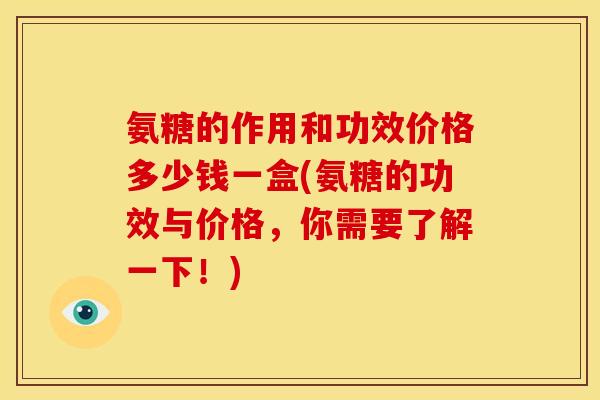 氨糖的作用和功效价格多少钱一盒(氨糖的功效与价格,你需要了解一下!) 氨糖的作用和功效价格多少钱一盒(氨糖的功效与价格,你需要了解一下!)
