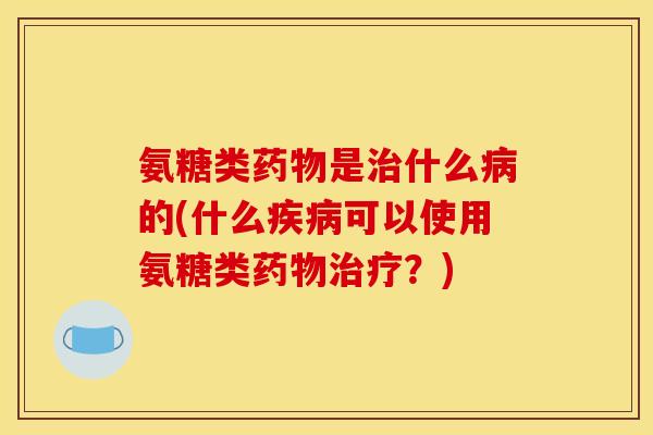 氨糖类药物是治什么病的(什么疾病可以使用氨糖类药物治疗？)