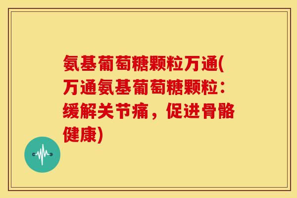 氨基葡萄糖颗粒万通(万通氨基葡萄糖颗粒：缓解关节痛，促进骨骼健康)