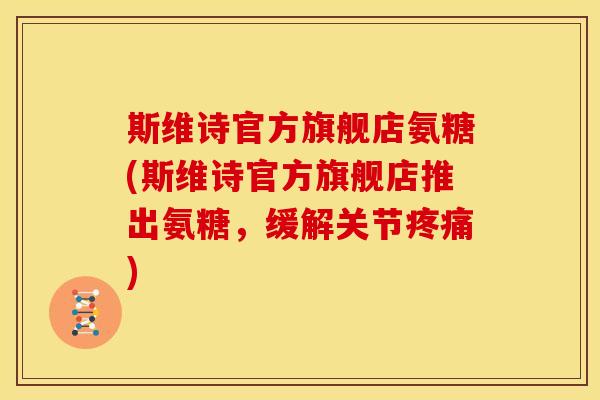 斯维诗官方旗舰店氨糖(斯维诗官方旗舰店推出氨糖，缓解关节疼痛)