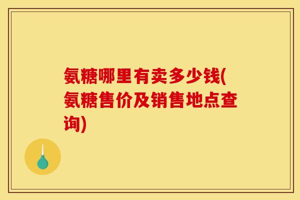 氨糖哪里有卖多少钱(氨糖售价及销售地点查询)