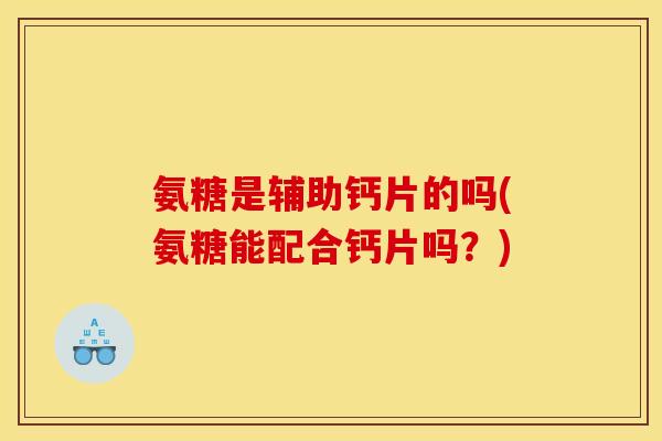氨糖是辅助钙片的吗(氨糖能配合钙片吗？)
