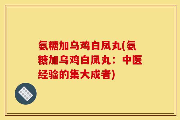 氨糖加乌鸡白凤丸(氨糖加乌鸡白凤丸：中医经验的集大成者)