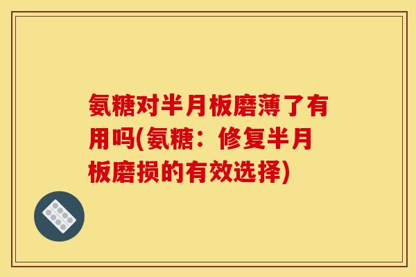 氨糖对半月板磨薄了有用吗(氨糖：修复半月板磨损的有效选择)