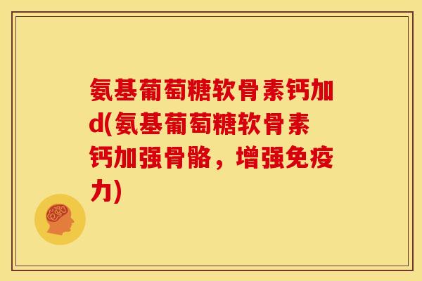 氨基葡萄糖软骨素钙加d(氨基葡萄糖软骨素钙加强骨骼，增强免疫力)