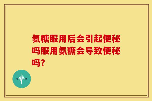 氨糖服用后会引起便秘吗服用氨糖会导致便秘吗？