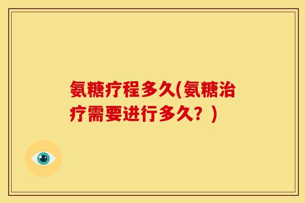 氨糖疗程多久(氨糖治疗需要进行多久？)