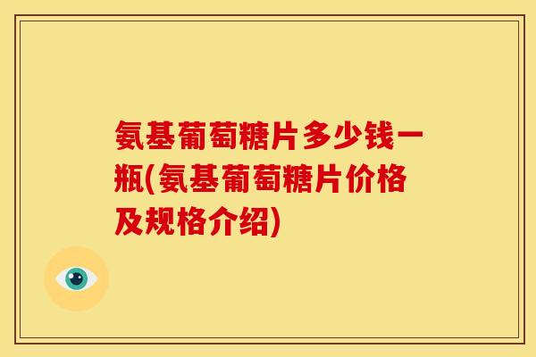 氨基葡萄糖片多少钱一瓶(氨基葡萄糖片价格及规格介绍)