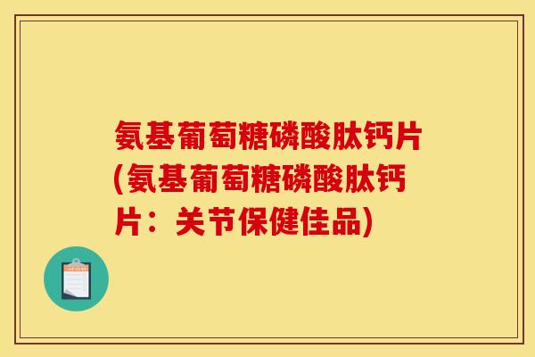 氨基葡萄糖磷酸肽钙片(氨基葡萄糖磷酸肽钙片：关节保健佳品)