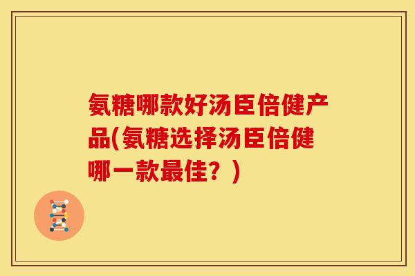 氨糖哪款好汤臣倍健产品(氨糖选择汤臣倍健哪一款最佳？)