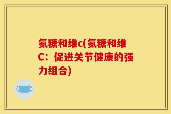 氨糖和维c(氨糖和维C：促进关节健康的强力组合)