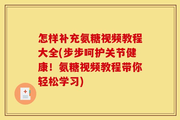 怎样补充氨糖视频教程大全(步步呵护关节健康！氨糖视频教程带你轻松学习)