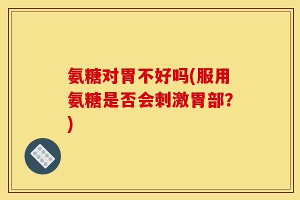 氨糖对胃不好吗(服用氨糖是否会刺激胃部？)