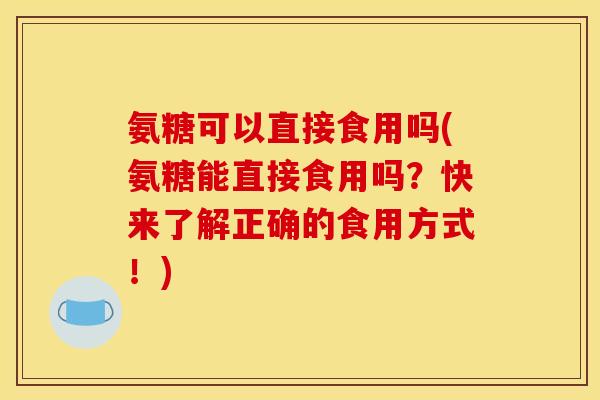 氨糖可以直接食用吗(氨糖能直接食用吗？快来了解正确的食用方式！)