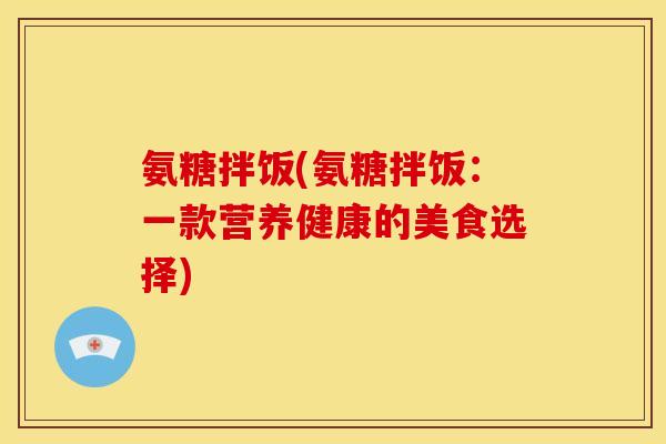 氨糖拌饭(氨糖拌饭：一款营养健康的美食选择)
