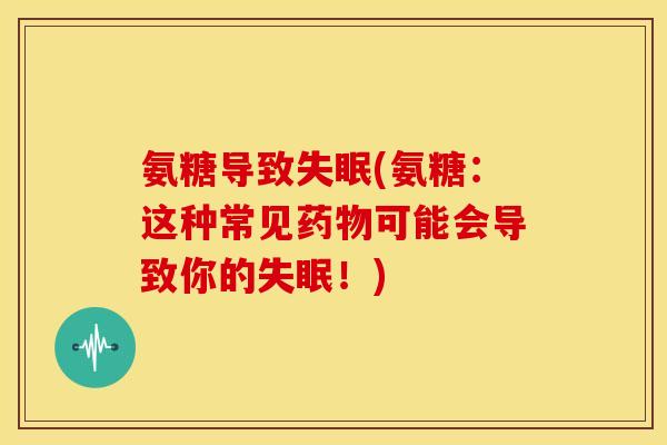 氨糖导致失眠(氨糖：这种常见药物可能会导致你的失眠！)
