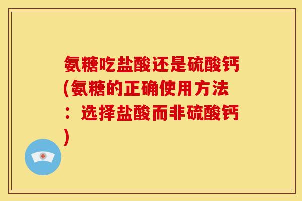 氨糖吃盐酸还是硫酸钙(氨糖的正确使用方法：选择盐酸而非硫酸钙)