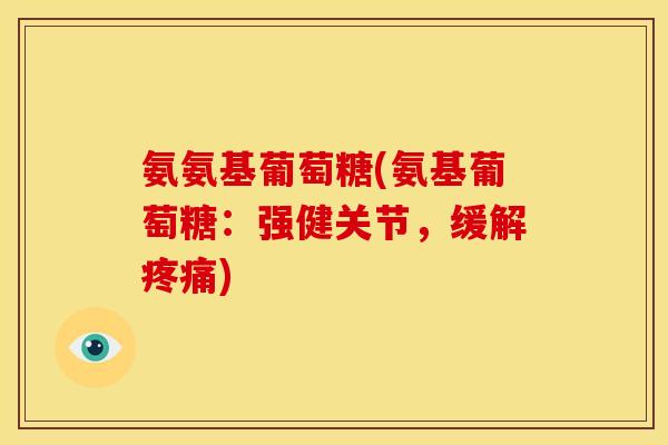 氨氨基葡萄糖(氨基葡萄糖:强健关节,缓解) 氨氨基葡萄糖(氨基葡萄糖:强健关节,缓解)
