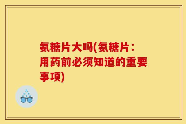 氨糖片大吗(氨糖片:用药前必须知道的重要事项) 氨糖片大吗(氨糖片:用药前必须知道的重要事项)