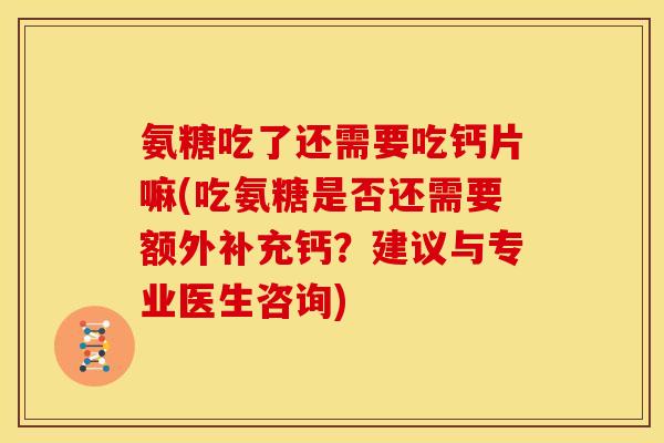 氨糖吃了还需要吃钙片嘛(吃氨糖是否还需要额外补充钙？建议与专业医生咨询)