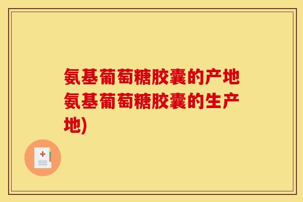 氨基葡萄糖胶囊的产地氨基葡萄糖胶囊的生产地)