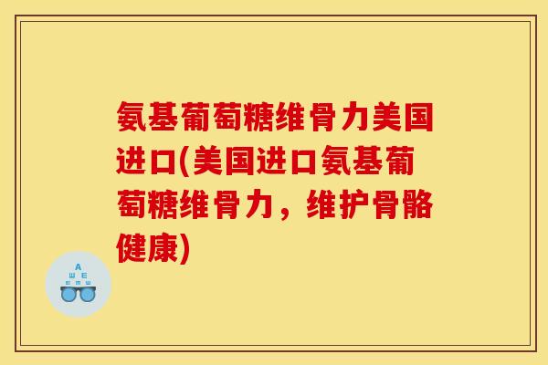 氨基葡萄糖维骨力美国进口(美国进口氨基葡萄糖维骨力，维护骨骼健康)