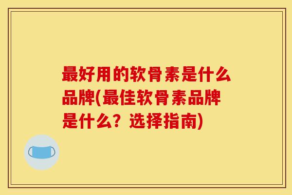 好用的软骨素是什么品牌(佳软骨素品牌是什么?选择指南) 好用的软骨素是什么品牌(佳软骨素品牌是什么?选择指南)