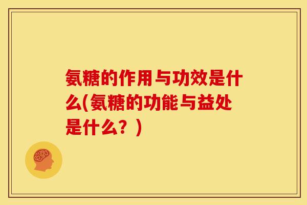 氨糖的作用与功效是什么(氨糖的功能与益处是什么？)