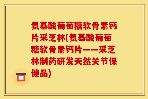 氨基酸葡萄糖软骨素钙片采芝林(氨基酸葡萄糖软骨素钙片——采芝林制药研发天然关节保健品)