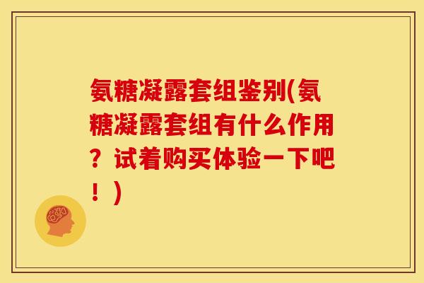 氨糖凝露套组鉴别(氨糖凝露套组有什么作用？试着购买体验一下吧！)