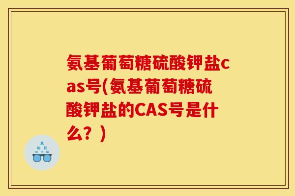 氨基葡萄糖硫酸钾盐cas号(氨基葡萄糖硫酸钾盐的CAS号是什么？)