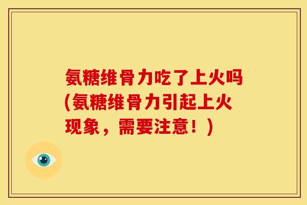 氨糖维骨力吃了上火吗(氨糖维骨力引起上火现象，需要注意！)