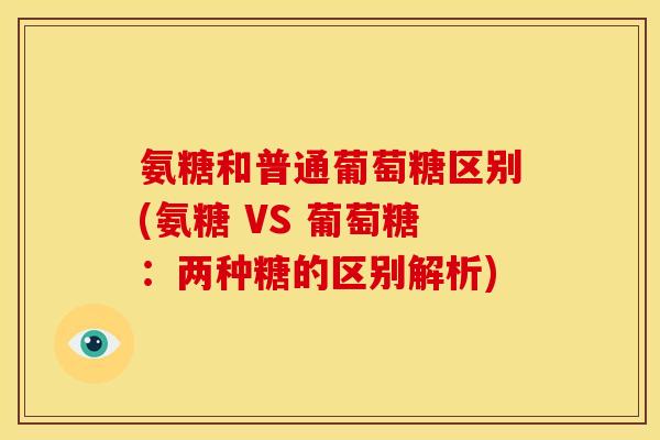 氨糖和普通葡萄糖区别(氨糖 VS 葡萄糖：两种糖的区别解析)
